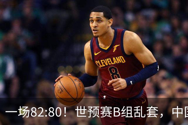 一场82:80！世预赛B组乱套，中国男篮挖大坑，日本队坐收渔利