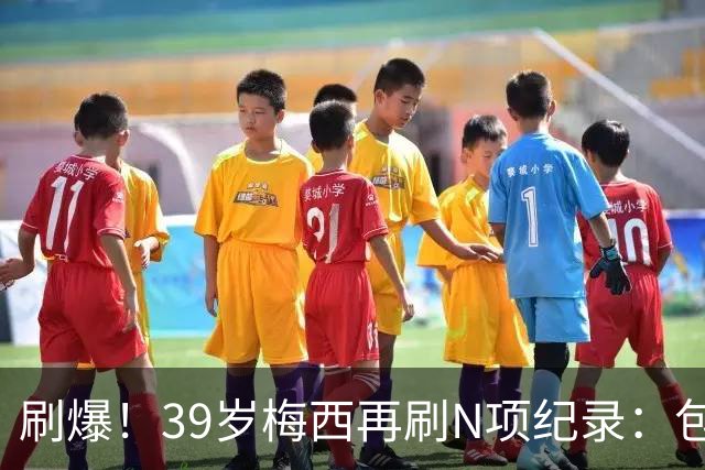 刷爆！39岁梅西再刷N项纪录：包揽射手+助攻双王、连续6届助攻...
