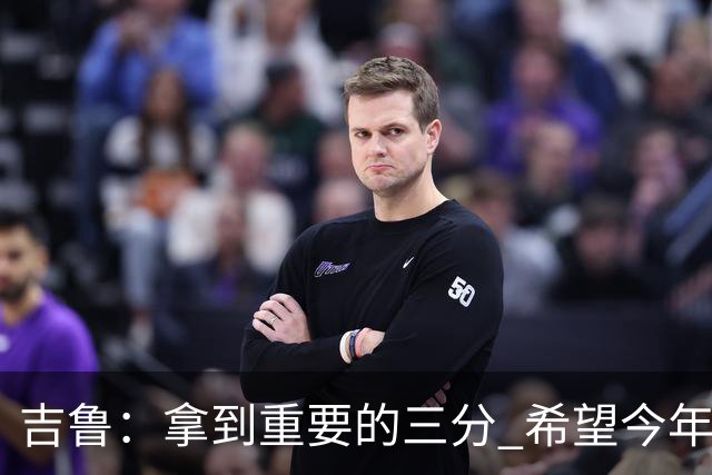 吉鲁：拿到重要的三分 希望今年能够赢得一些东西