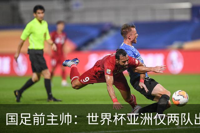 国足前主帅：世界杯亚洲仅两队出线并不意外