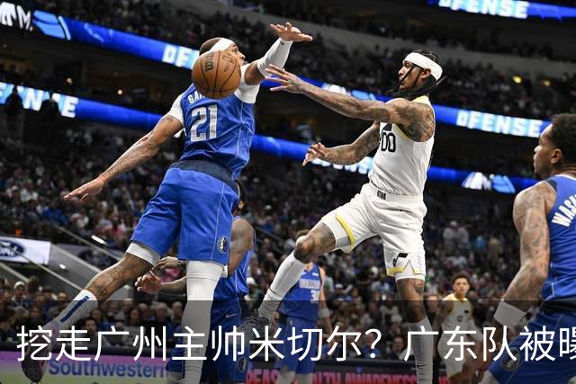 挖走广州主帅米切尔？广东队被曝欲签约外教，朱芳雨将签回徐昕！