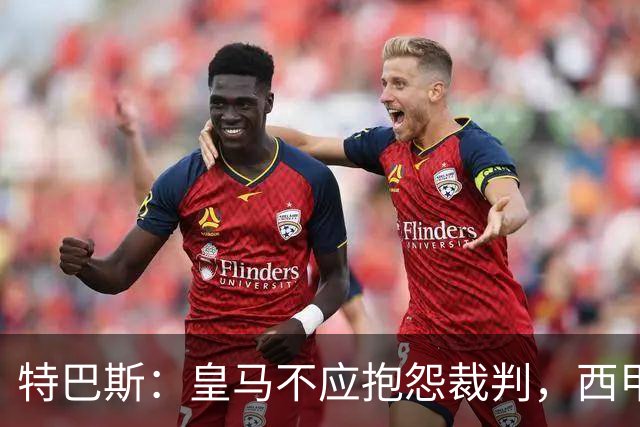 特巴斯：皇马不应抱怨裁判，西甲国际化之路的挑战与机遇