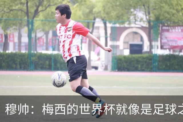 穆帅：梅西的世界杯就像是足球之神在保佑 一种超然力量让他夺冠