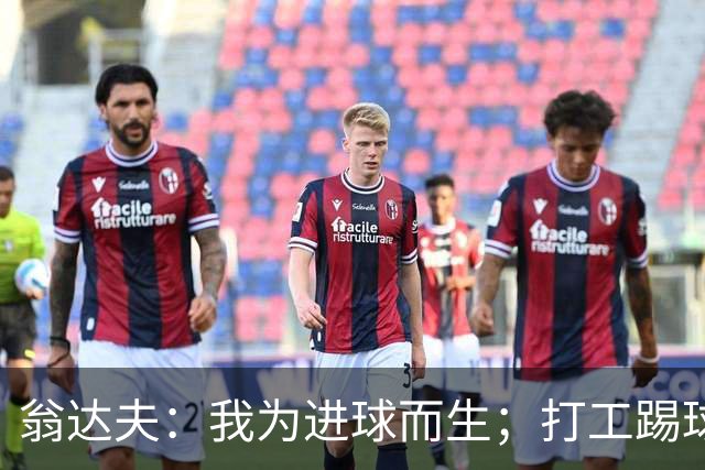 翁达夫：我为进球而生；打工踢球时根本不敢想参加世界杯、欧冠